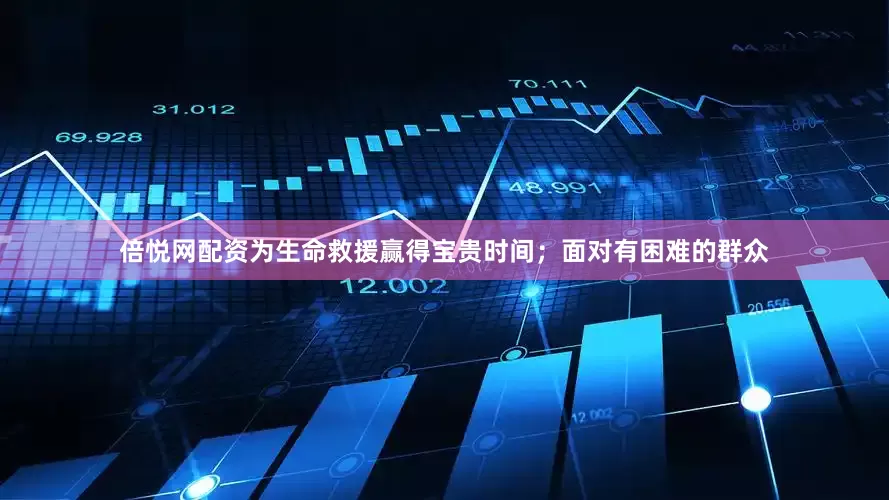 倍悦网配资为生命救援赢得宝贵时间；面对有困难的群众