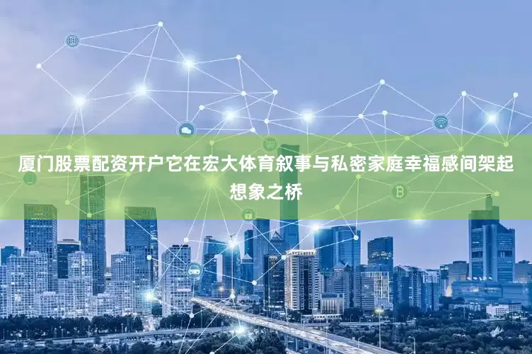 厦门股票配资开户它在宏大体育叙事与私密家庭幸福感间架起想象之桥