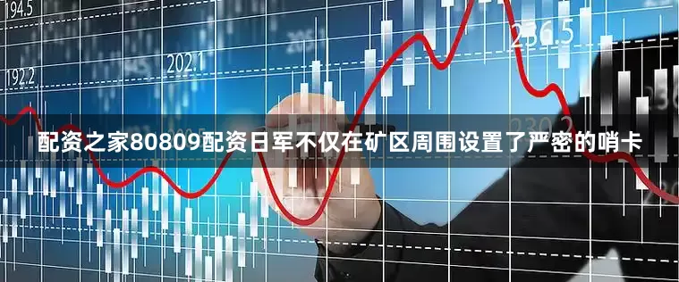 配资之家80809配资日军不仅在矿区周围设置了严密的哨卡