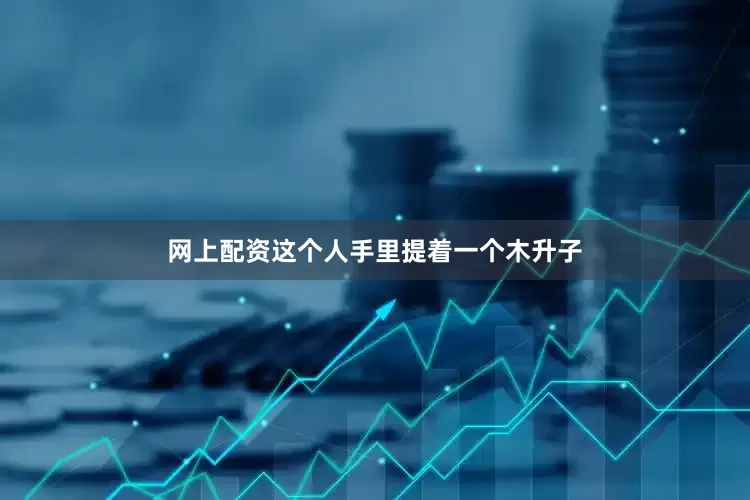 网上配资这个人手里提着一个木升子