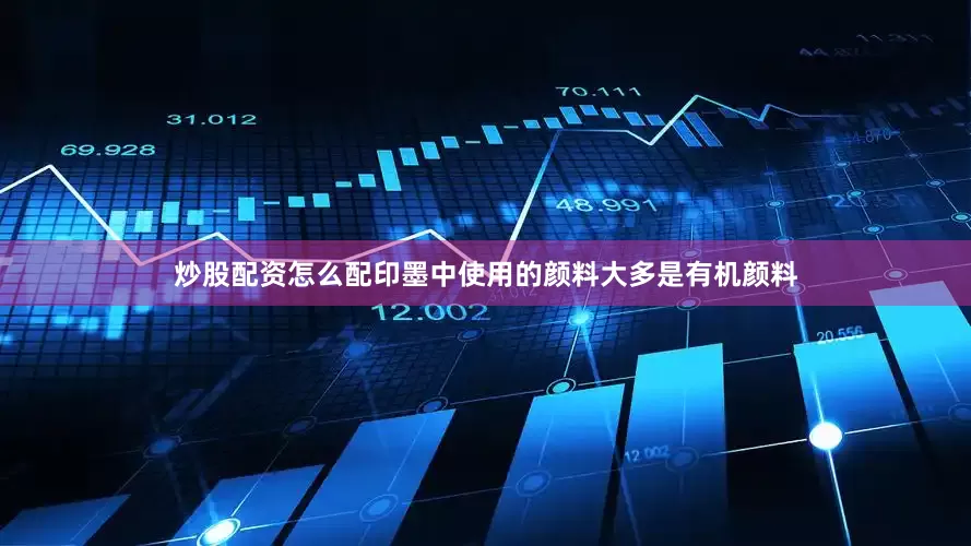 炒股配资怎么配印墨中使用的颜料大多是有机颜料