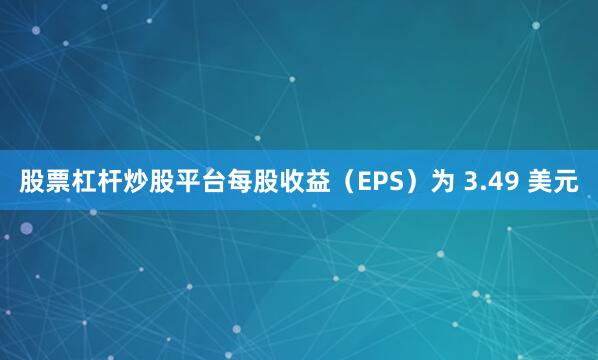 股票杠杆炒股平台每股收益（EPS）为 3.49 美元