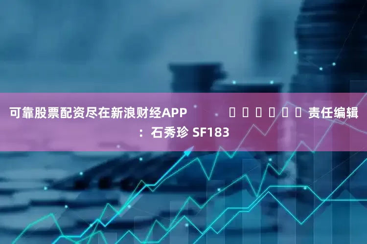 可靠股票配资尽在新浪财经APP            						责任编辑：石秀珍 SF183