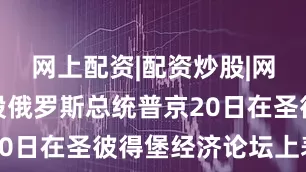 网上配资|配资炒股|网上配资炒股俄罗斯总统普京20日在圣彼得堡经济论坛上表示