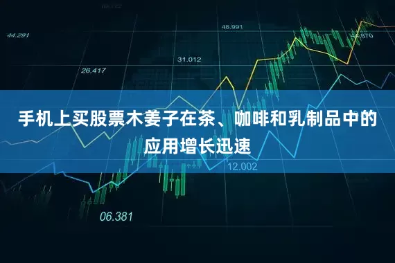 手机上买股票木姜子在茶、咖啡和乳制品中的应用增长迅速