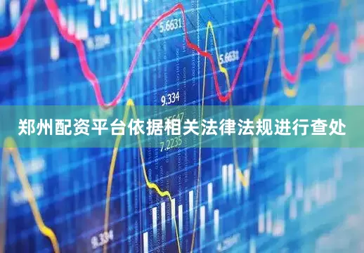 郑州配资平台依据相关法律法规进行查处