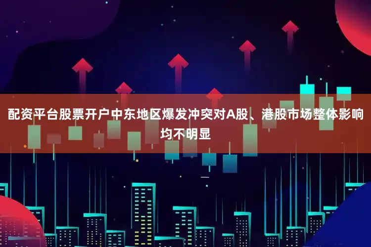 配资平台股票开户中东地区爆发冲突对A股、港股市场整体影响均不明显