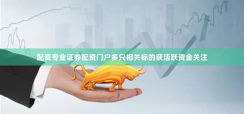 配资专业证券配资门户多只相关标的获活跃资金关注
