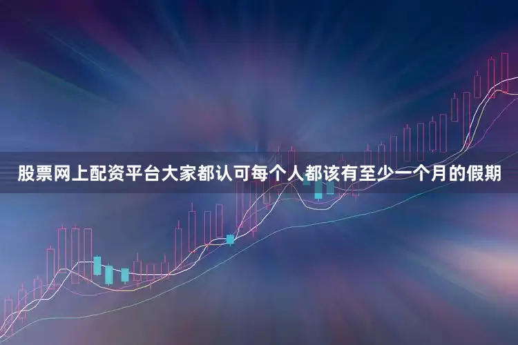 股票网上配资平台大家都认可每个人都该有至少一个月的假期