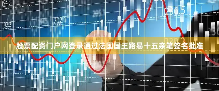股票配资门户网登录通过法国国王路易十五亲笔签名批准