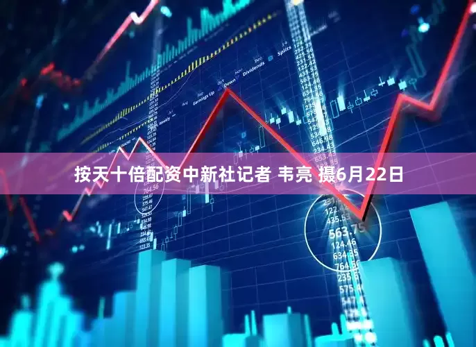 按天十倍配资中新社记者 韦亮 摄6月22日