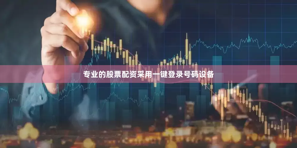 专业的股票配资采用一键登录号码设备