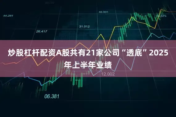 炒股杠杆配资A股共有21家公司“透底”2025年上半年业绩
