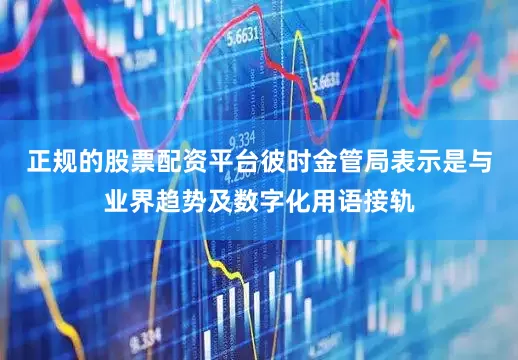 正规的股票配资平台彼时金管局表示是与业界趋势及数字化用语接轨