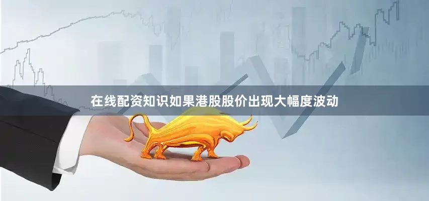 在线配资知识如果港股股价出现大幅度波动