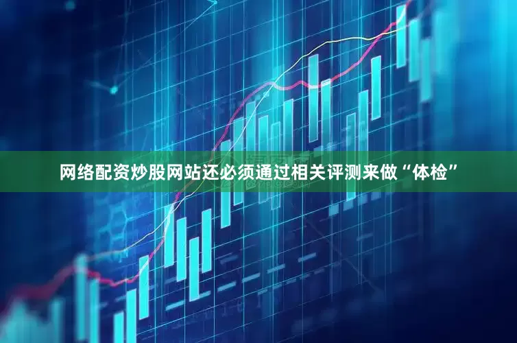 网络配资炒股网站还必须通过相关评测来做“体检”