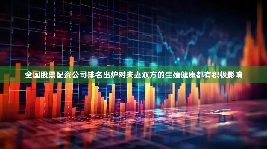 全国股票配资公司排名出炉对夫妻双方的生殖健康都有积极影响