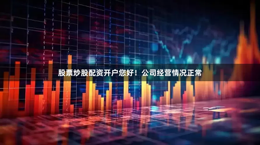 股票炒股配资开户您好！公司经营情况正常