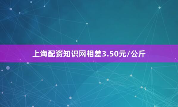 上海配资知识网相差3.50元/公斤