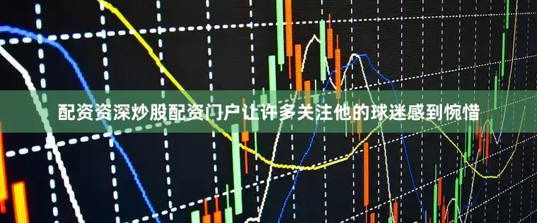 配资资深炒股配资门户让许多关注他的球迷感到惋惜