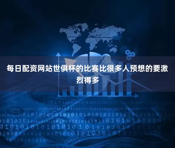 每日配资网站世俱杯的比赛比很多人预想的要激烈得多