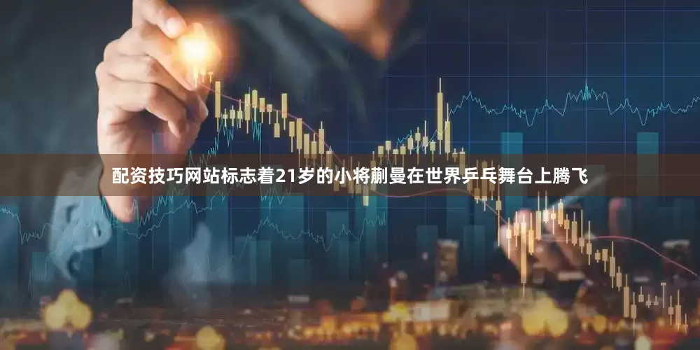 配资技巧网站标志着21岁的小将蒯曼在世界乒乓舞台上腾飞