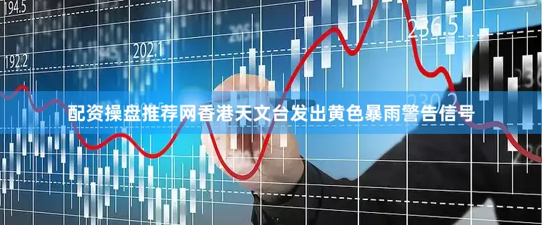配资操盘推荐网香港天文台发出黄色暴雨警告信号