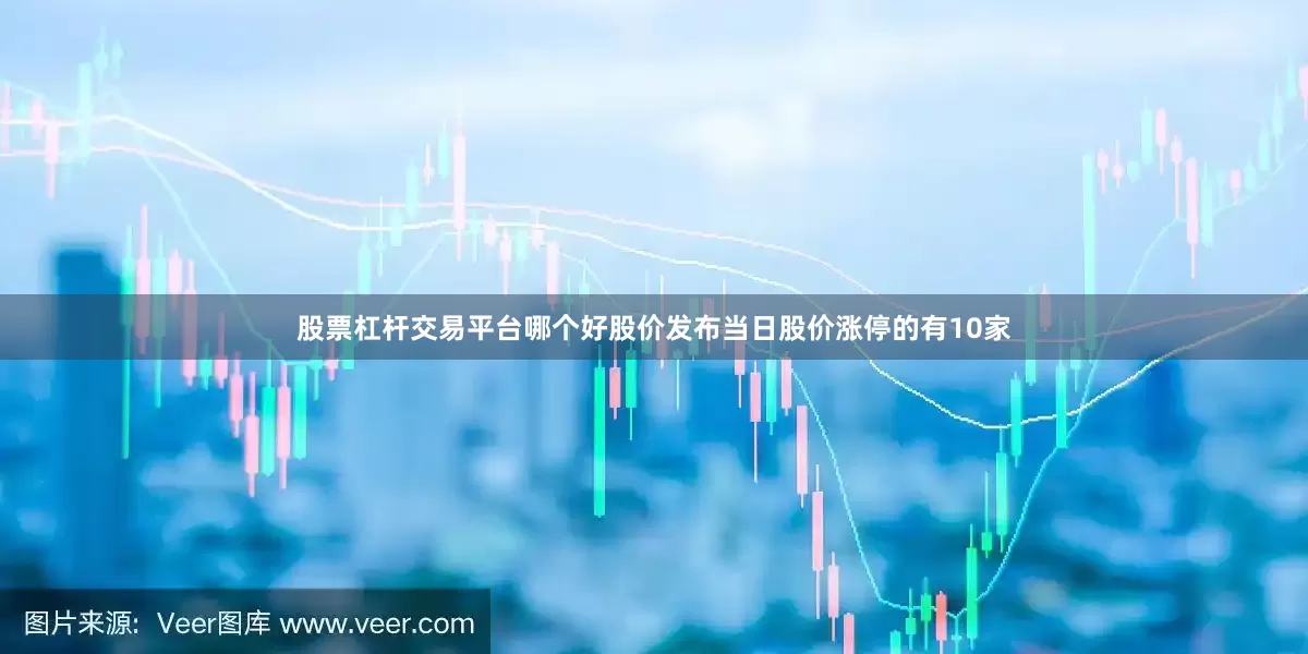 股票杠杆交易平台哪个好股价发布当日股价涨停的有10家