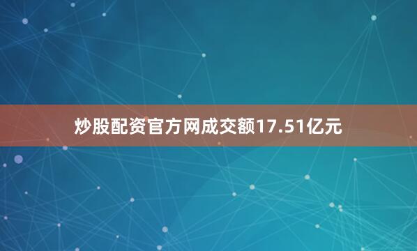 炒股配资官方网成交额17.51亿元