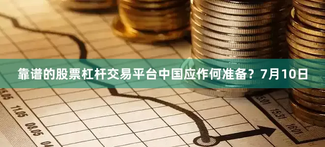 靠谱的股票杠杆交易平台中国应作何准备？　　7月10日