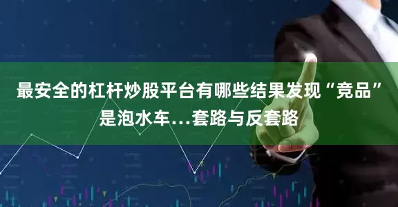 最安全的杠杆炒股平台有哪些结果发现“竞品”是泡水车…套路与反套路