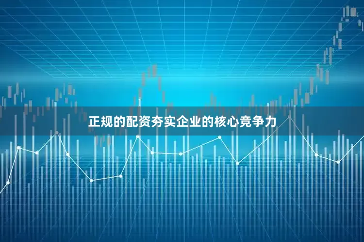 正规的配资夯实企业的核心竞争力