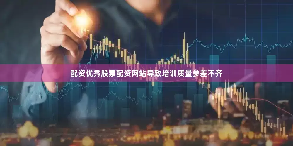 配资优秀股票配资网站导致培训质量参差不齐