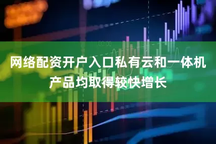 网络配资开户入口私有云和一体机产品均取得较快增长
