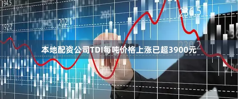 本地配资公司TDI每吨价格上涨已超3900元