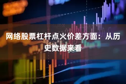 网络股票杠杆点火价差方面：从历史数据来看