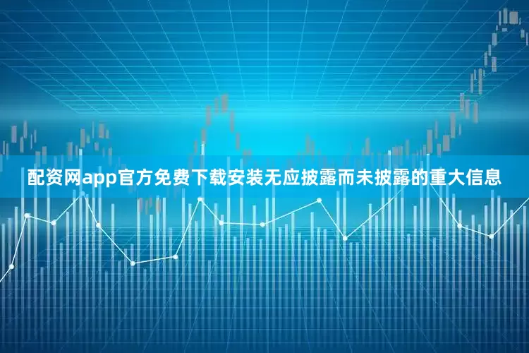 配资网app官方免费下载安装无应披露而未披露的重大信息