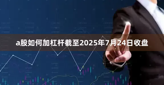 a股如何加杠杆截至2025年7月24日收盘