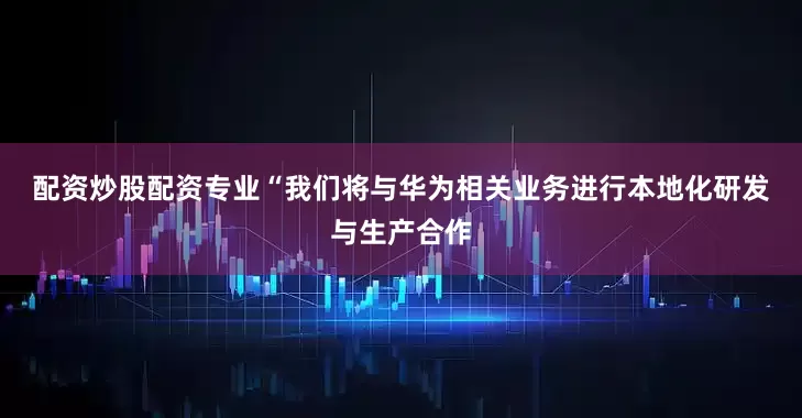 配资炒股配资专业　　“我们将与华为相关业务进行本地化研发与生产合作