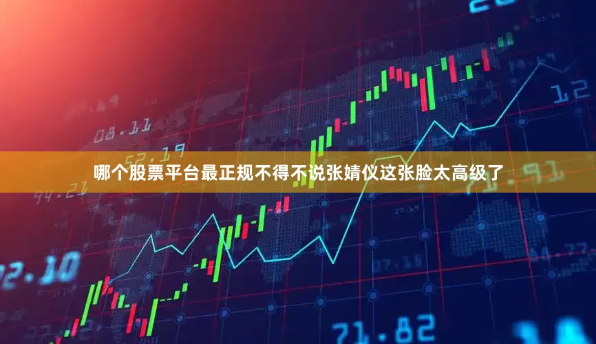 哪个股票平台最正规不得不说张婧仪这张脸太高级了