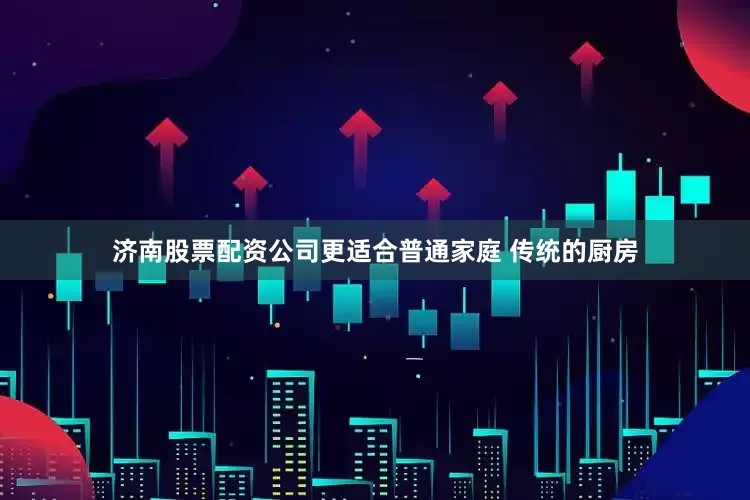 济南股票配资公司更适合普通家庭 传统的厨房