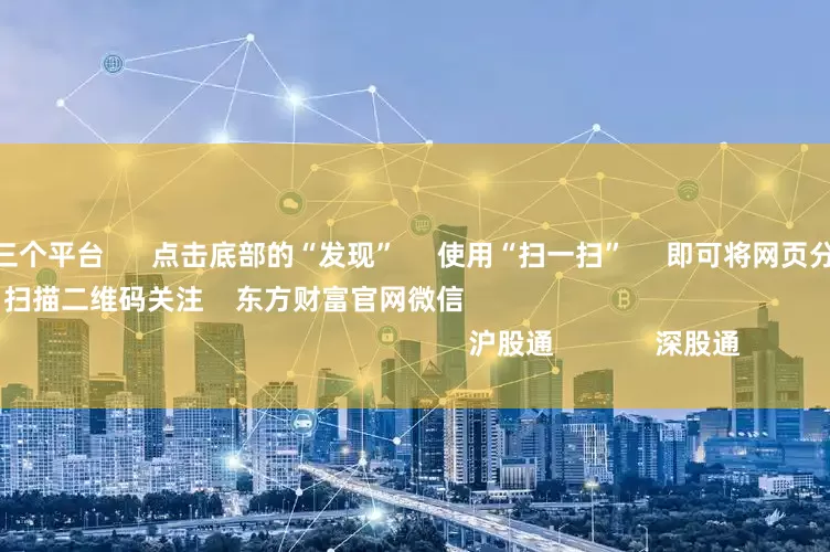 配资最安全的三个平台      点击底部的“发现”     使用“扫一扫”     即可将网页分享至朋友圈                            扫描二维码关注    东方财富官网微信                                                                        沪股通             深股通         