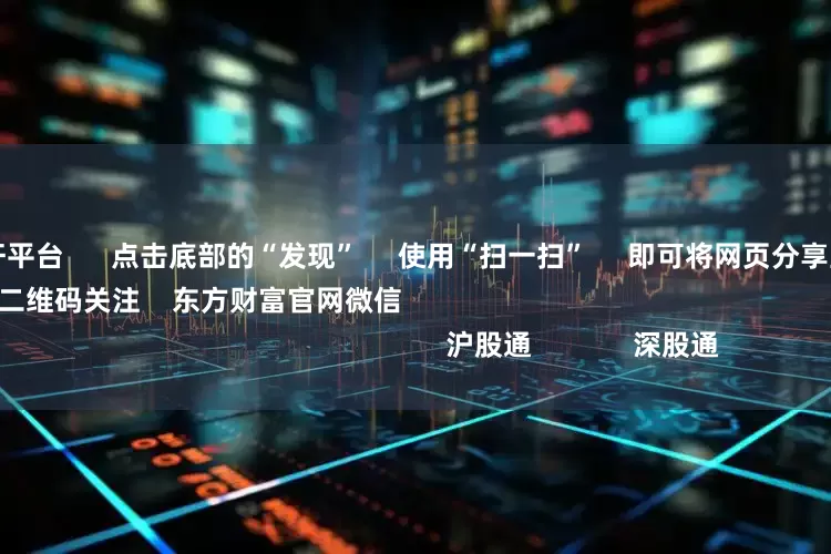 正规股票杠杆平台 点击底部的“发现” 使用“扫一扫” 即可将网页分享至朋友圈 扫描二维码关注 东方财富官网微信 沪股通 深股通