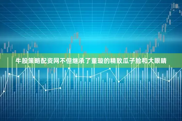 牛股策略配资网不但继承了董璇的精致瓜子脸和大眼睛
