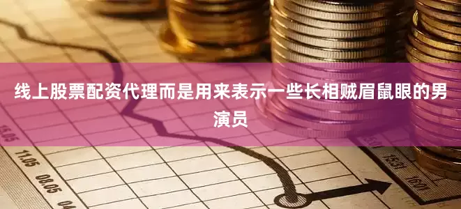 线上股票配资代理而是用来表示一些长相贼眉鼠眼的男演员