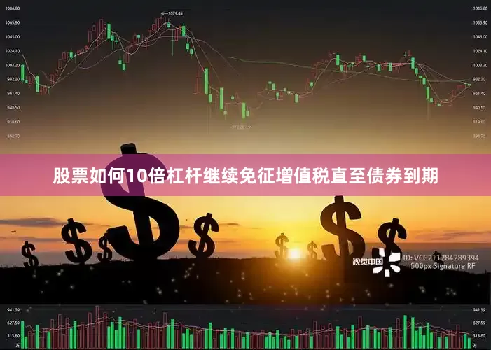 股票如何10倍杠杆继续免征增值税直至债券到期