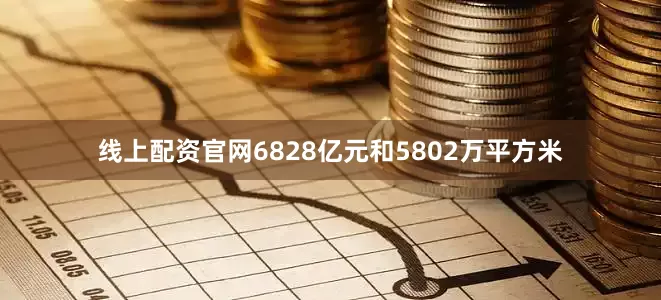 线上配资官网6828亿元和5802万平方米