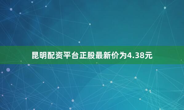 昆明配资平台正股最新价为4.38元