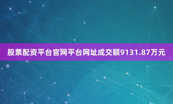 股票配资平台官网平台网址成交额9131.87万元