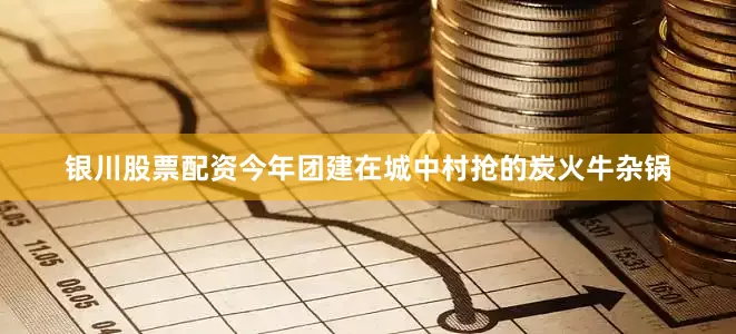 银川股票配资今年团建在城中村抢的炭火牛杂锅